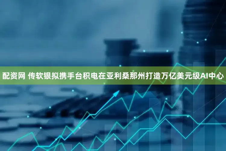 配资网 传软银拟携手台积电在亚利桑那州打造万亿美元级AI中心