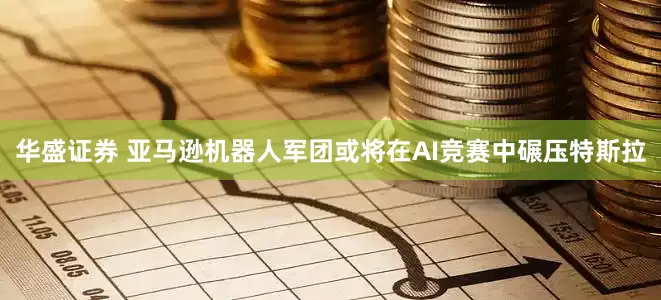 华盛证券 亚马逊机器人军团或将在AI竞赛中碾压特斯拉