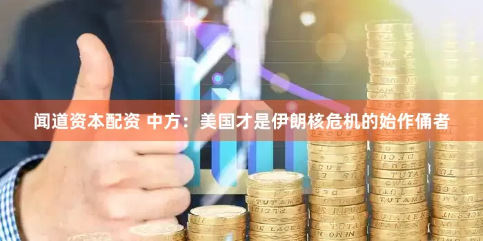 闻道资本配资 中方：美国才是伊朗核危机的始作俑者