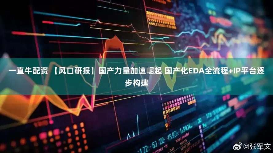 一直牛配资 【风口研报】国产力量加速崛起 国产化EDA全流程+IP平台逐步构建