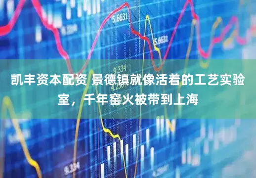 凯丰资本配资 景德镇就像活着的工艺实验室，千年窑火被带到上海