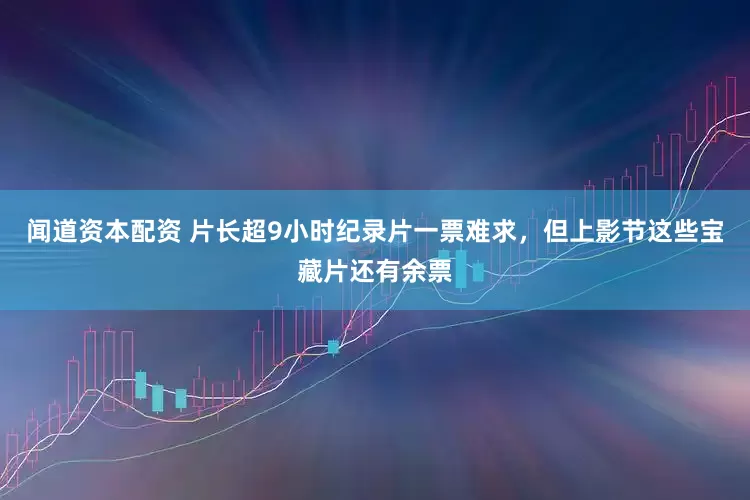 闻道资本配资 片长超9小时纪录片一票难求，但上影节这些宝藏片还有余票