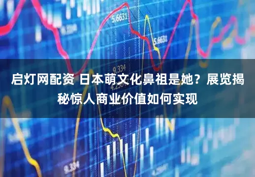 启灯网配资 日本萌文化鼻祖是她？展览揭秘惊人商业价值如何实现