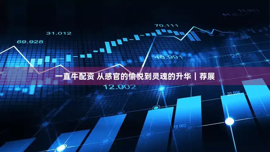 一直牛配资 从感官的愉悦到灵魂的升华｜荐展