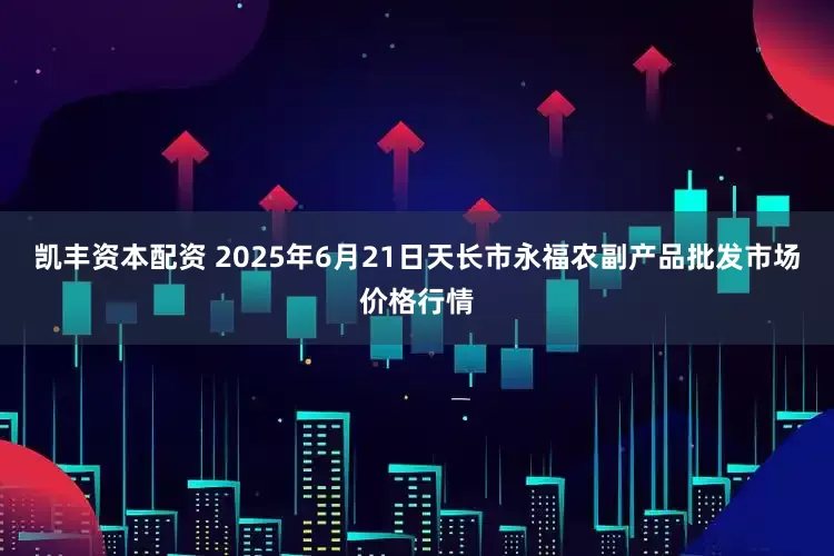 凯丰资本配资 2025年6月21日天长市永福农副产品批发市场价格行情