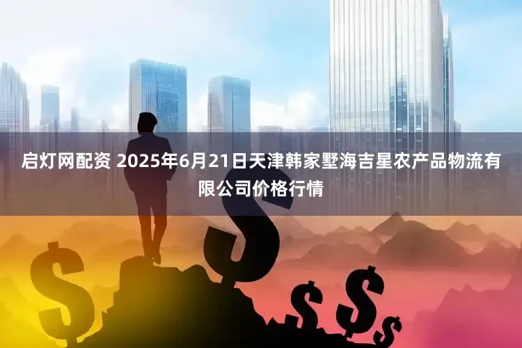 启灯网配资 2025年6月21日天津韩家墅海吉星农产品物流有限公司价格行情