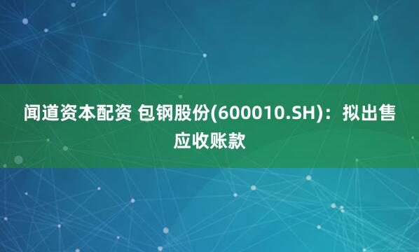 闻道资本配资 包钢股份(600010.SH)：拟出售应收账款
