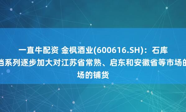 一直牛配资 金枫酒业(600616.SH)：石库门高档系列逐步加大对江苏省常熟、启东和安徽省等市场的铺货