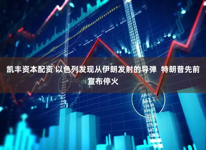 凯丰资本配资 以色列发现从伊朗发射的导弹  特朗普先前宣布停火