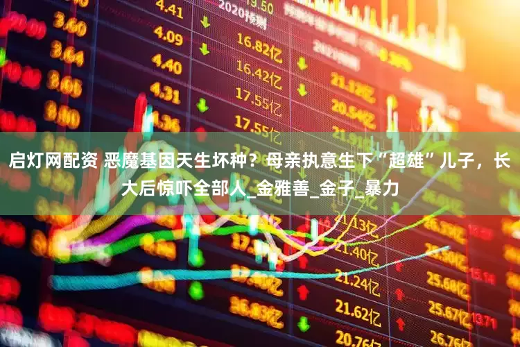 启灯网配资 恶魔基因天生坏种？母亲执意生下“超雄”儿子，长大后惊吓全部人_金雅善_金子_暴力