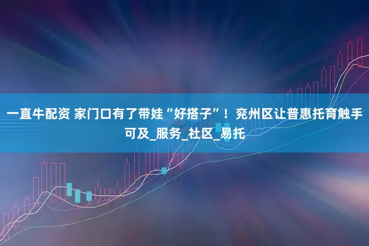 一直牛配资 家门口有了带娃“好搭子”！兖州区让普惠托育触手可及_服务_社区_易托