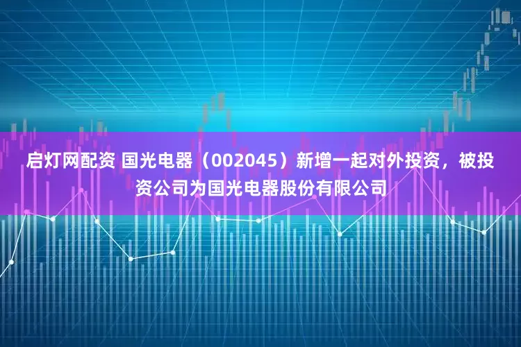 启灯网配资 国光电器（002045）新增一起对外投资，被投资公司为国光电器股份有限公司