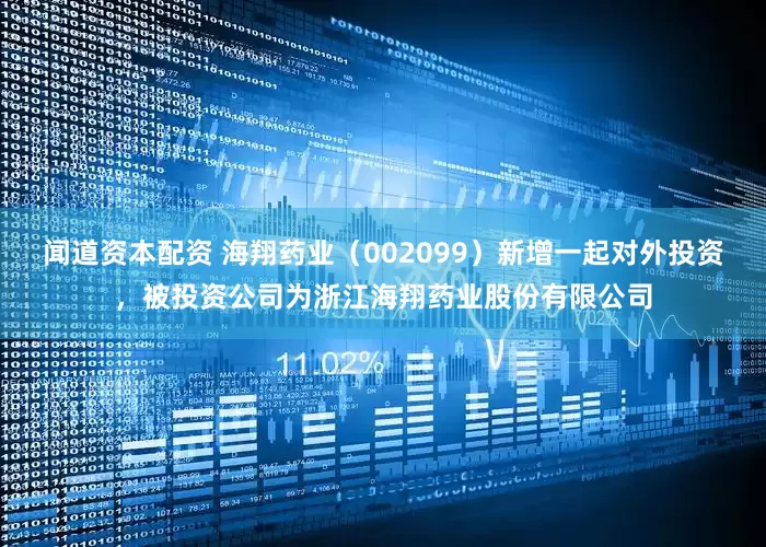 闻道资本配资 海翔药业（002099）新增一起对外投资，被投资公司为浙江海翔药业股份有限公司