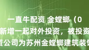 一直牛配资 金螳螂（002081）新增一起对外投资，被投资公司为苏州金螳螂建筑装饰股份有限公司