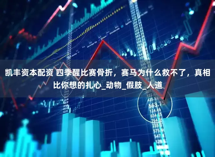 凯丰资本配资 四季醒比赛骨折，赛马为什么救不了，真相比你想的扎心_动物_假肢_人道