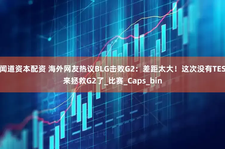 闻道资本配资 海外网友热议BLG击败G2：差距太大！这次没有TES来拯救G2了_比赛_Caps_bin