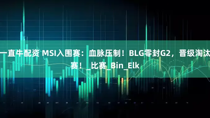 一直牛配资 MSI入围赛：血脉压制！BLG零封G2，晋级淘汰赛！_比赛_Bin_Elk