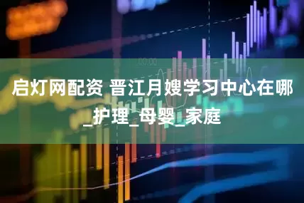 启灯网配资 晋江月嫂学习中心在哪_护理_母婴_家庭
