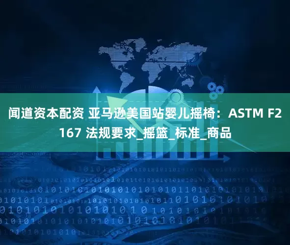 闻道资本配资 亚马逊美国站婴儿摇椅：ASTM F2167 法规要求_摇篮_标准_商品