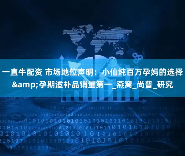 一直牛配资 市场地位声明：小仙炖百万孕妈的选择&孕期滋补品销量第一_燕窝_尚普_研究