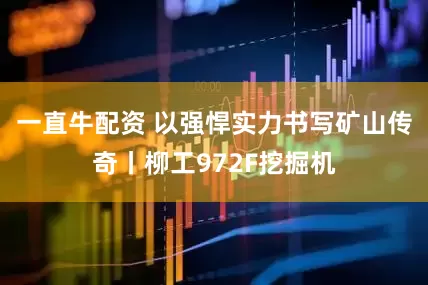 一直牛配资 以强悍实力书写矿山传奇丨柳工972F挖掘机