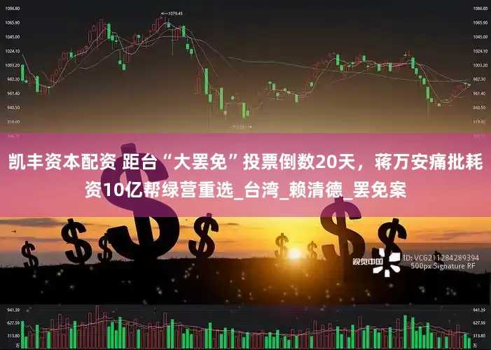 凯丰资本配资 距台“大罢免”投票倒数20天，蒋万安痛批耗资10亿帮绿营重选_台湾_赖清德_罢免案