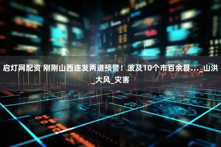 启灯网配资 刚刚山西连发两道预警！波及10个市百余县…_山洪_大风_灾害