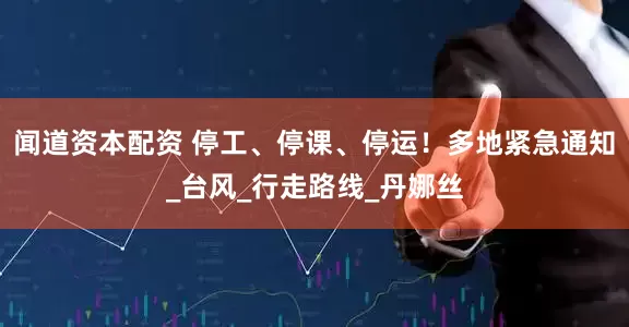 闻道资本配资 停工、停课、停运！多地紧急通知_台风_行走路线_丹娜丝