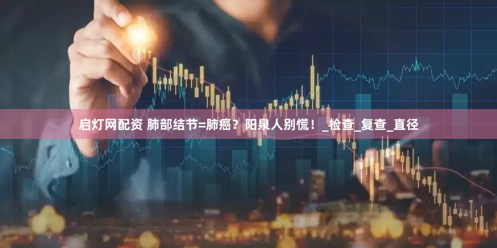 启灯网配资 肺部结节=肺癌？阳泉人别慌！_检查_复查_直径