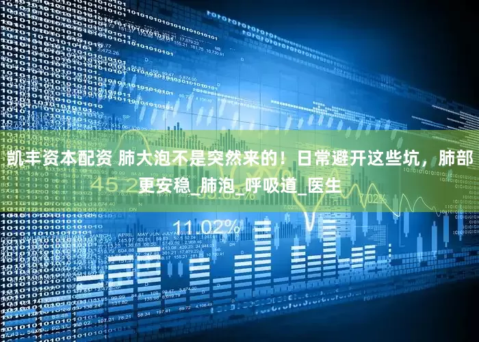 凯丰资本配资 肺大泡不是突然来的！日常避开这些坑，肺部更安稳_肺泡_呼吸道_医生