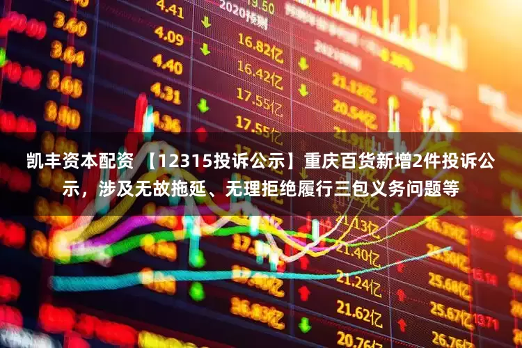 凯丰资本配资 【12315投诉公示】重庆百货新增2件投诉公示，涉及无故拖延、无理拒绝履行三包义务问题等