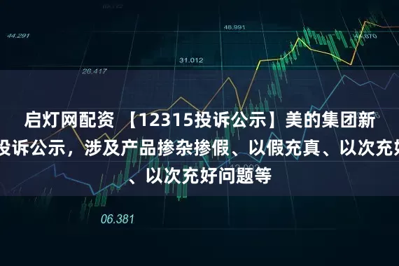 启灯网配资 【12315投诉公示】美的集团新增39件投诉公示，涉及产品掺杂掺假、以假充真、以次充好问题等
