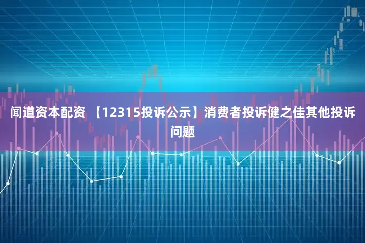 闻道资本配资 【12315投诉公示】消费者投诉健之佳其他投诉问题