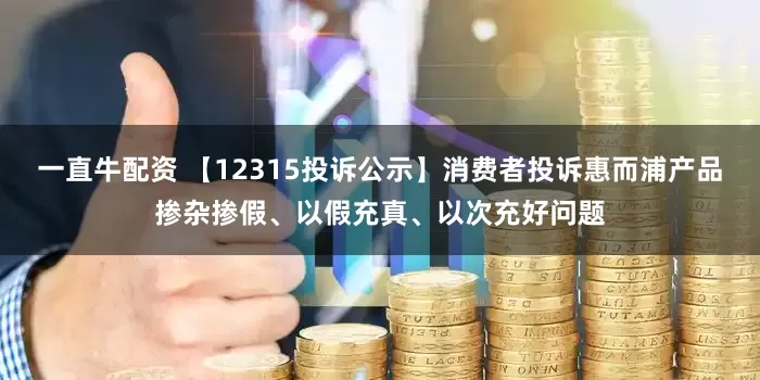 一直牛配资 【12315投诉公示】消费者投诉惠而浦产品掺杂掺假、以假充真、以次充好问题