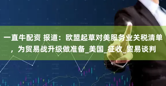 一直牛配资 报道：欧盟起草对美服务业关税清单，为贸易战升级做准备_美国_征收_贸易谈判