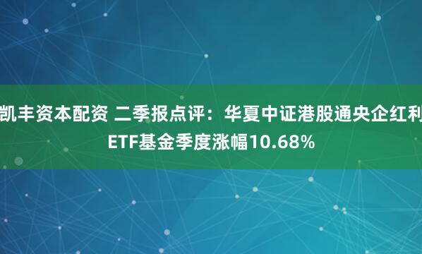 凯丰资本配资 二季报点评：华夏中证港股通央企红利ETF基金季度涨幅10.68%