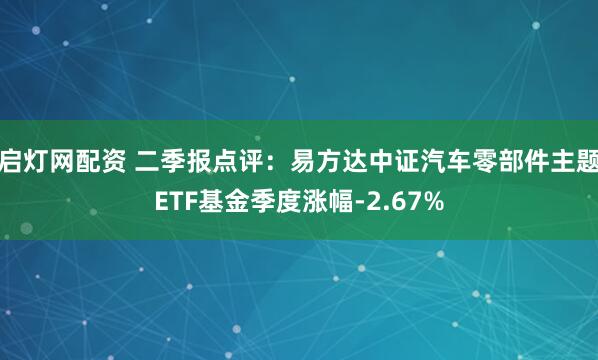 启灯网配资 二季报点评：易方达中证汽车零部件主题ETF基金季度涨幅-2.67%