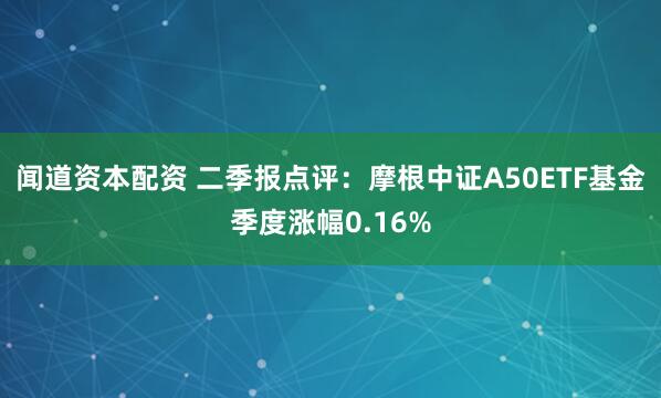 闻道资本配资 二季报点评：摩根中证A50ETF基金季度涨幅0.16%