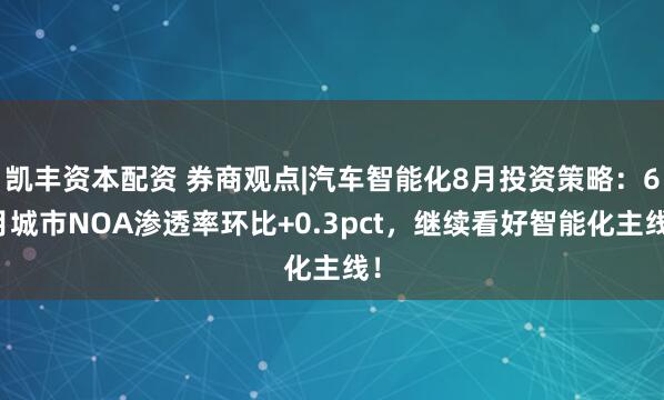 凯丰资本配资 券商观点|汽车智能化8月投资策略：6月城市NOA渗透率环比+0.3pct，继续看好智能化主线！