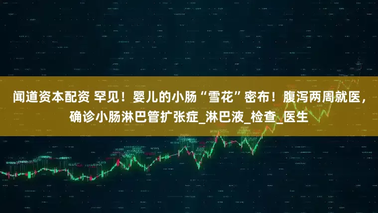 闻道资本配资 罕见！婴儿的小肠“雪花”密布！腹泻两周就医，确诊小肠淋巴管扩张症_淋巴液_检查_医生