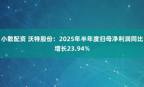 小散配资 沃特股份：2025年半年度归母净利润同比增长23.94%