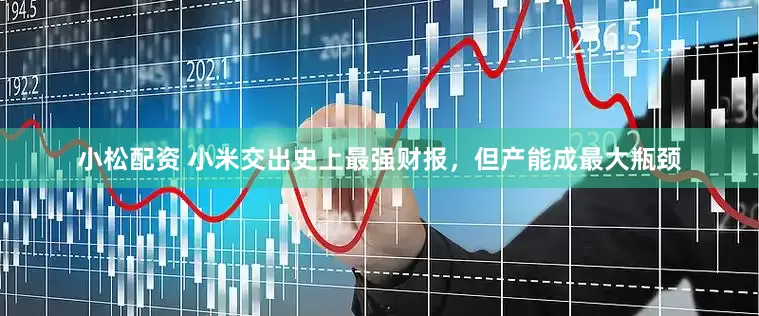 小松配资 小米交出史上最强财报，但产能成最大瓶颈