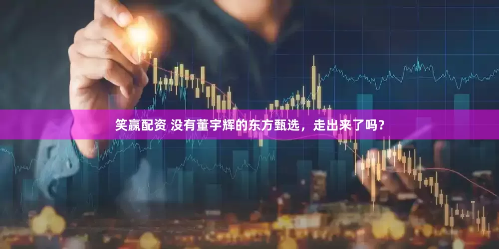 笑赢配资 没有董宇辉的东方甄选，走出来了吗？