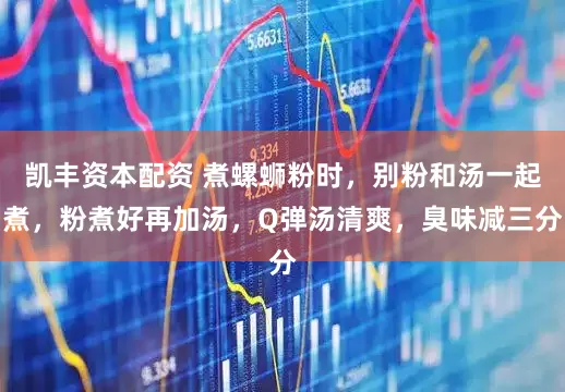 凯丰资本配资 煮螺蛳粉时，别粉和汤一起煮，粉煮好再加汤，Q弹汤清爽，臭味减三分