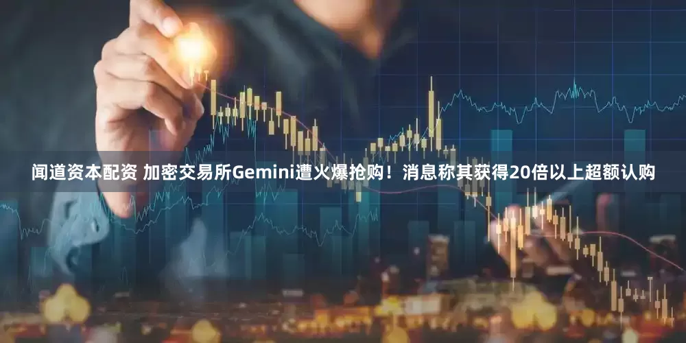 闻道资本配资 加密交易所Gemini遭火爆抢购！消息称其获得20倍以上超额认购