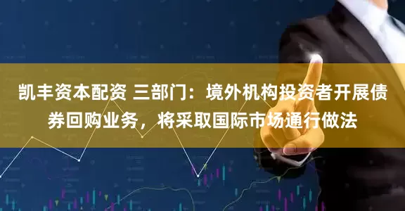 凯丰资本配资 三部门：境外机构投资者开展债券回购业务，将采取国际市场通行做法