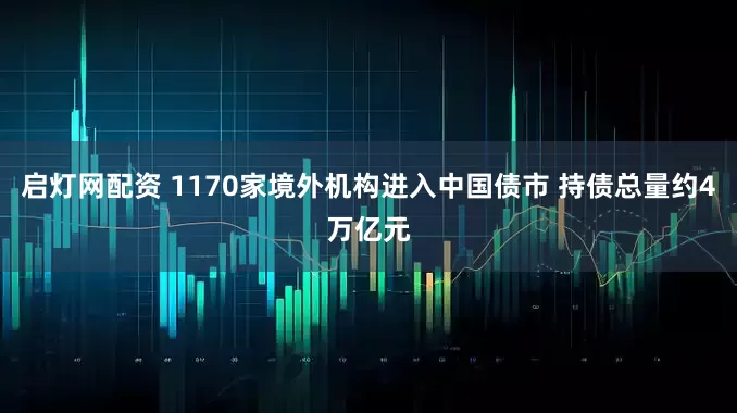 启灯网配资 1170家境外机构进入中国债市 持债总量约4万亿元