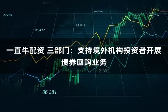 一直牛配资 三部门：支持境外机构投资者开展债券回购业务