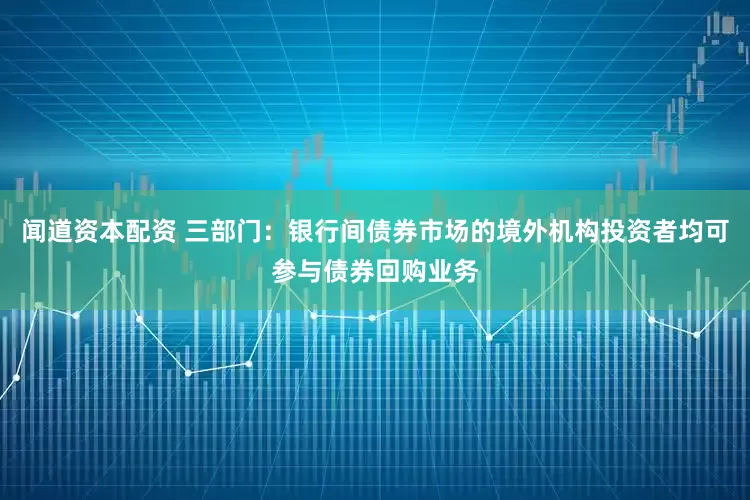 闻道资本配资 三部门：银行间债券市场的境外机构投资者均可参与债券回购业务