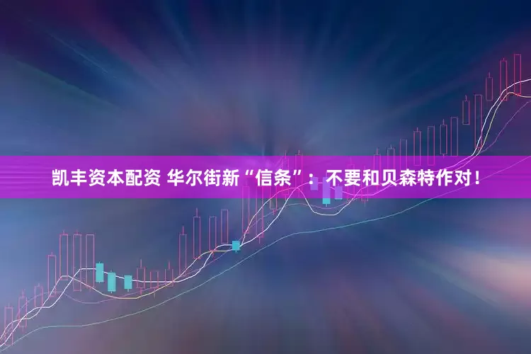 凯丰资本配资 华尔街新“信条”：不要和贝森特作对！